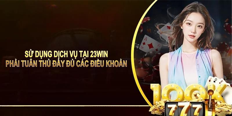 Sử dụng dịch vụ tại 23WIN phải tuân thủ đầy đủ các điều khoản và điều kiện được đề ra